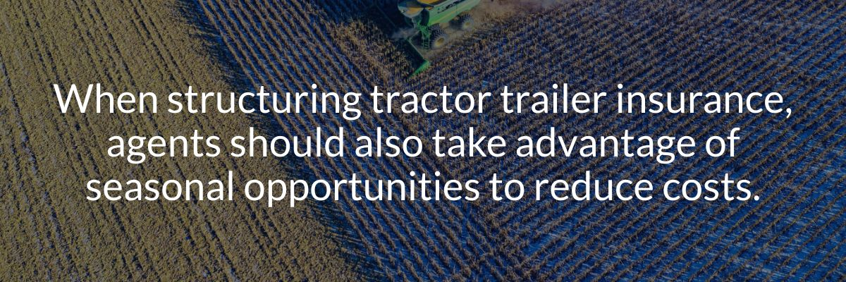 When structuring tractor trailer insurance, agents should also take advantage of seasonal opportunities to reduce costs.