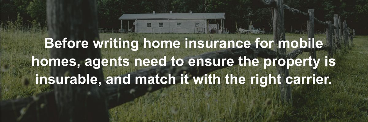 Before writing home insurance for mobile homes, agents need to ensure the property is insurable, and match it with the right carrier.