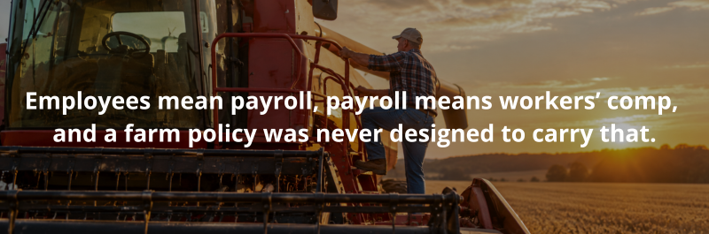 Employees mean payroll, payroll means workers’ comp, and a farm policy was never designed to carry that.
